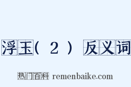 浮玉(2)反义词是什么意思的图片